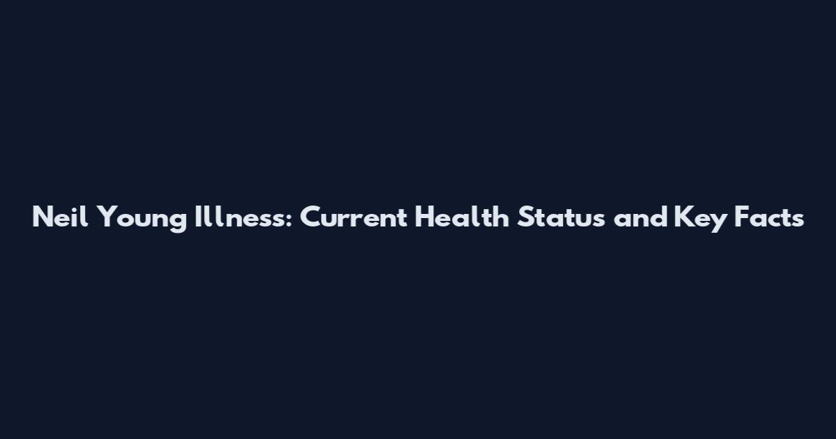 Neil Young Illness: Current Health Status and Key Facts