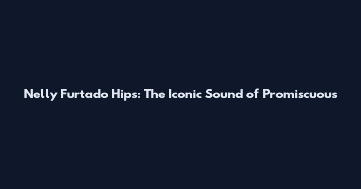Nelly Furtado Hips: The Iconic Sound of "Promiscuous