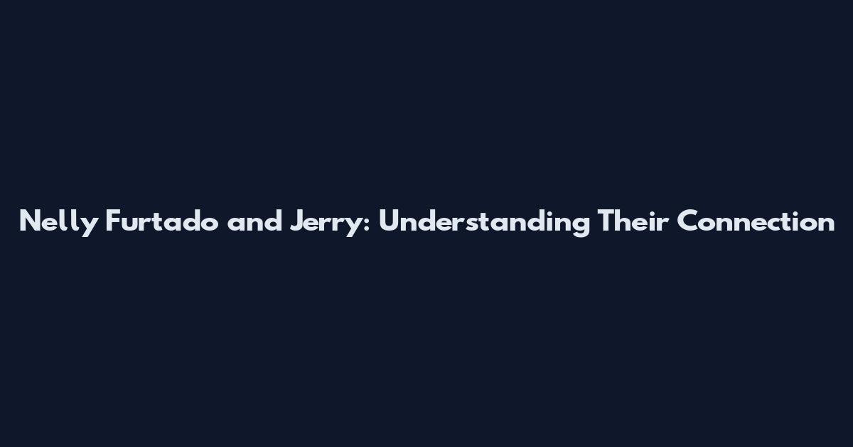 Nelly Furtado and Jerry: Understanding Their Connection