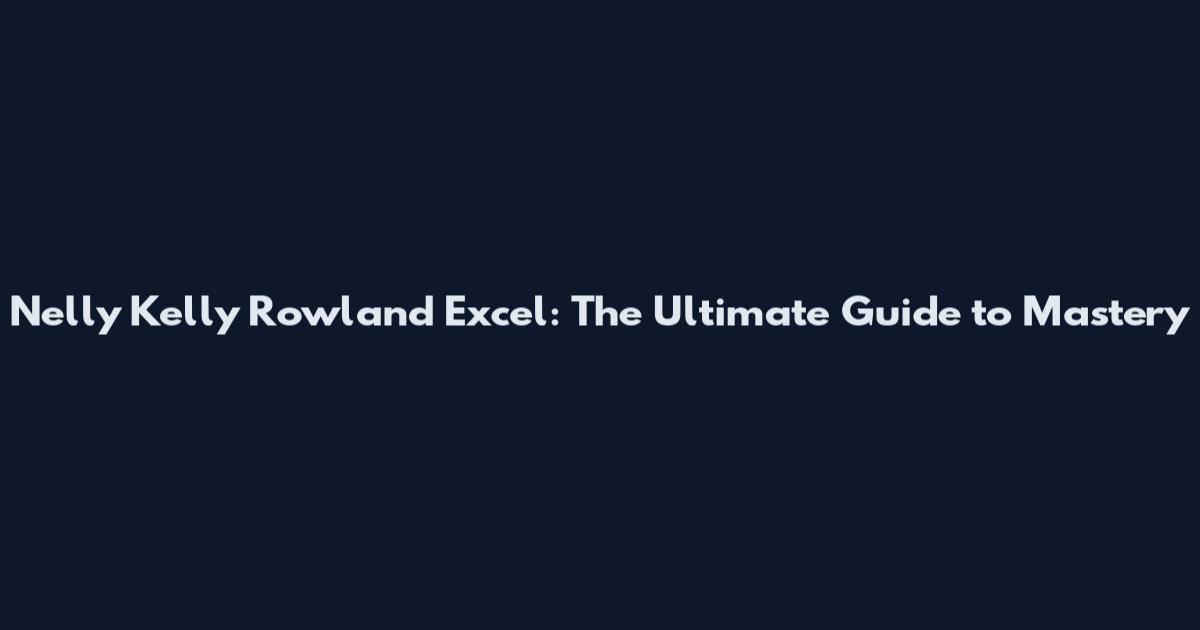 Nelly Kelly Rowland Excel: The Ultimate Guide to Mastery