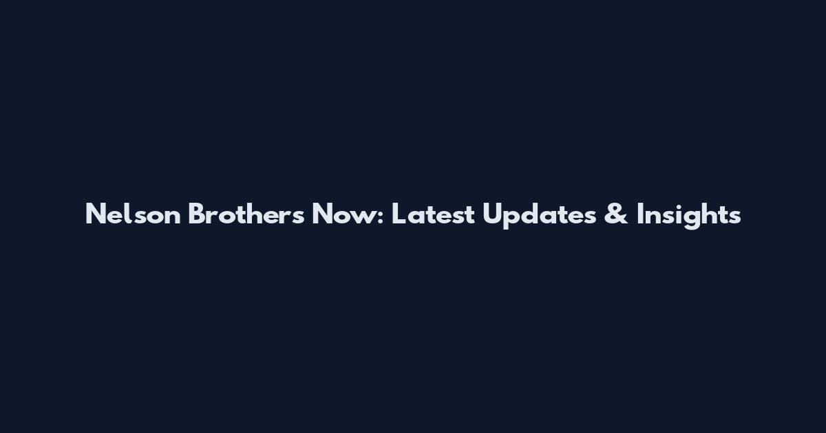 Nelson Brothers Now: Latest Updates & Insights