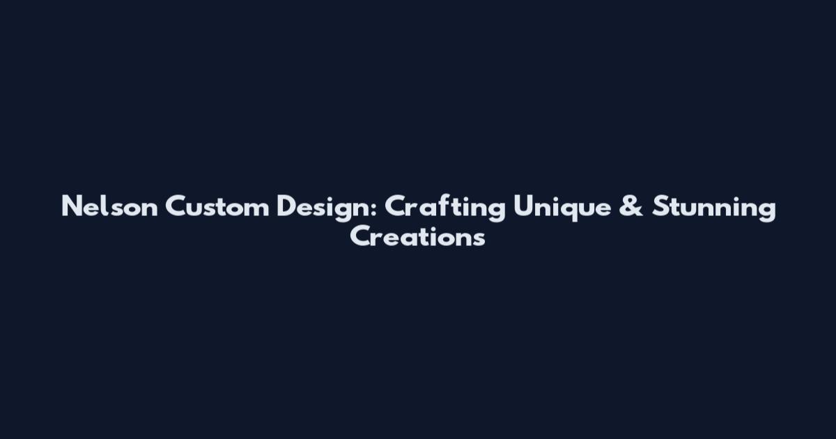 Nelson Custom Design: Crafting Unique & Stunning Creations