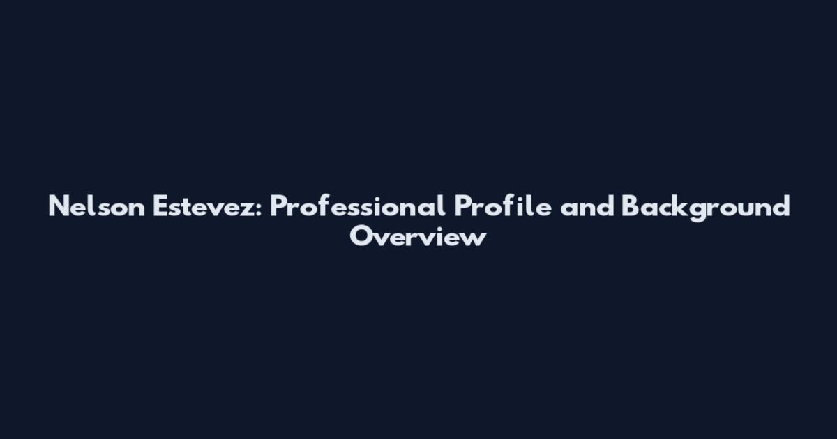 Nelson Estevez: Professional Profile and Background Overview