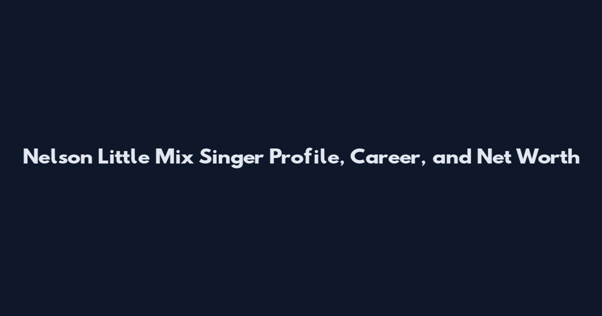 Nelson Little Mix Singer Profile, Career, and Net Worth