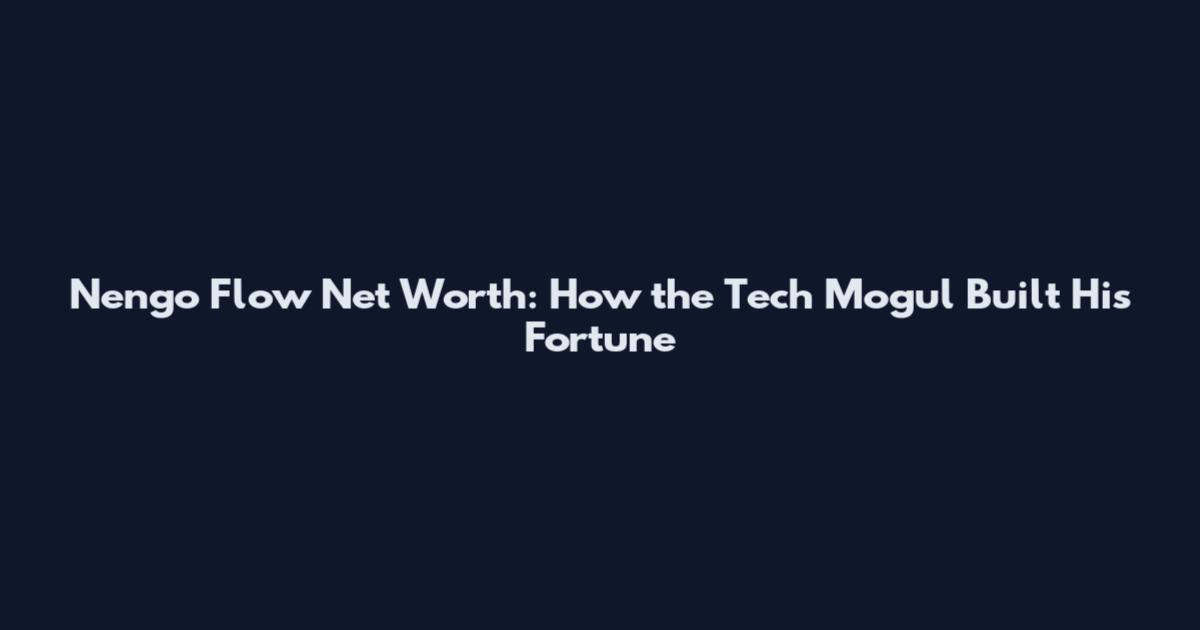 Nengo Flow Net Worth: How the Tech Mogul Built His Fortune