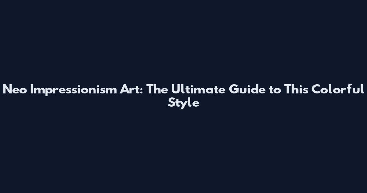 Neo Impressionism Art: The Ultimate Guide to This Colorful Style