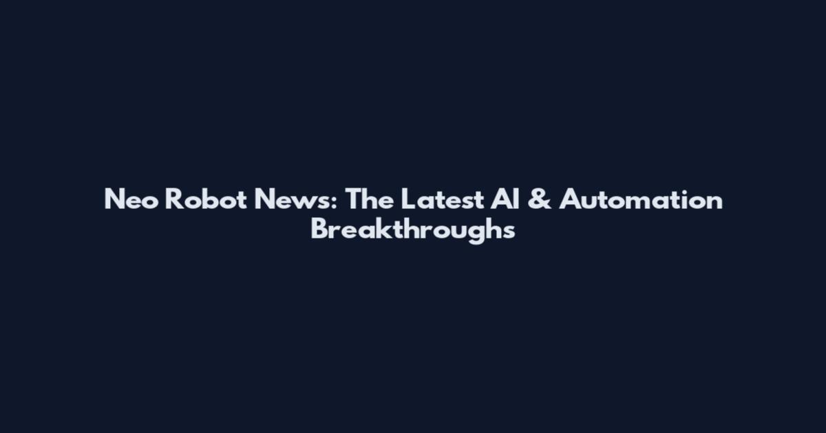 Neo Robot News: The Latest AI & Automation Breakthroughs