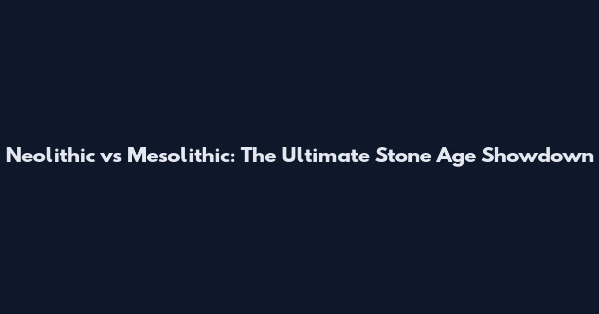 Neolithic vs Mesolithic: The Ultimate Stone Age Showdown