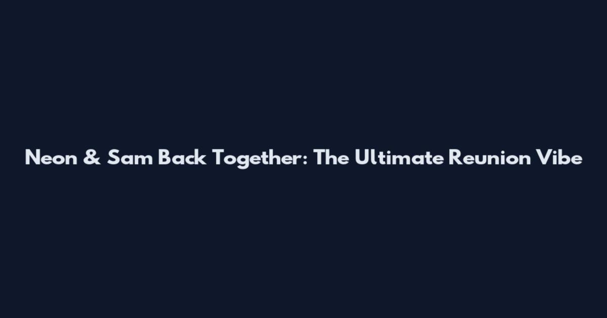 Neon & Sam Back Together: The Ultimate Reunion Vibe