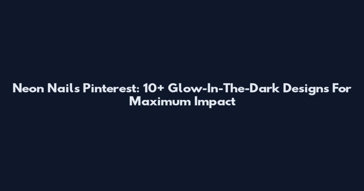 Neon Nails Pinterest: 10+ Glow-In-The-Dark Designs For Maximum Impact