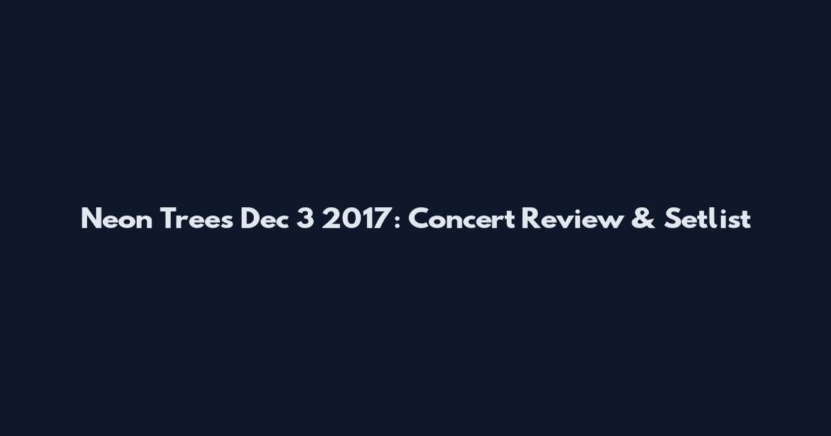 Neon Trees Dec 3 2017: Concert Review & Setlist