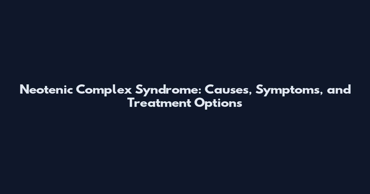 Neotenic Complex Syndrome: Causes, Symptoms, and Treatment Options