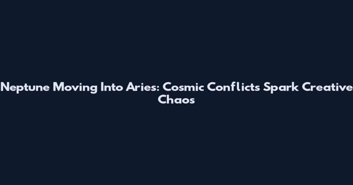 Neptune Moving Into Aries: Cosmic Conflicts Spark Creative Chaos