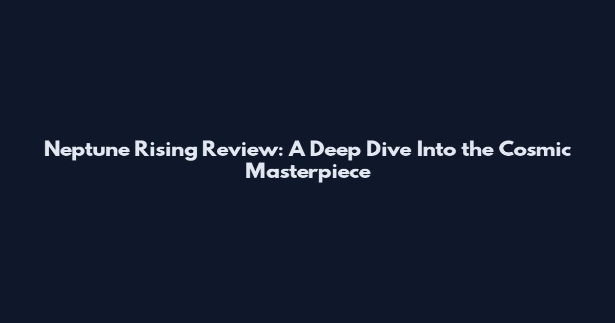 Neptune Rising Review: A Deep Dive Into the Cosmic Masterpiece