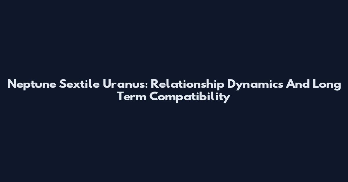 Neptune Sextile Uranus: Relationship Dynamics And Long Term Compatibility