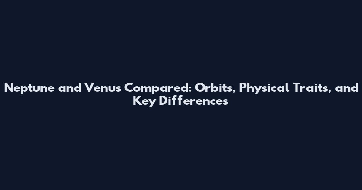 Neptune and Venus Compared: Orbits, Physical Traits, and Key Differences