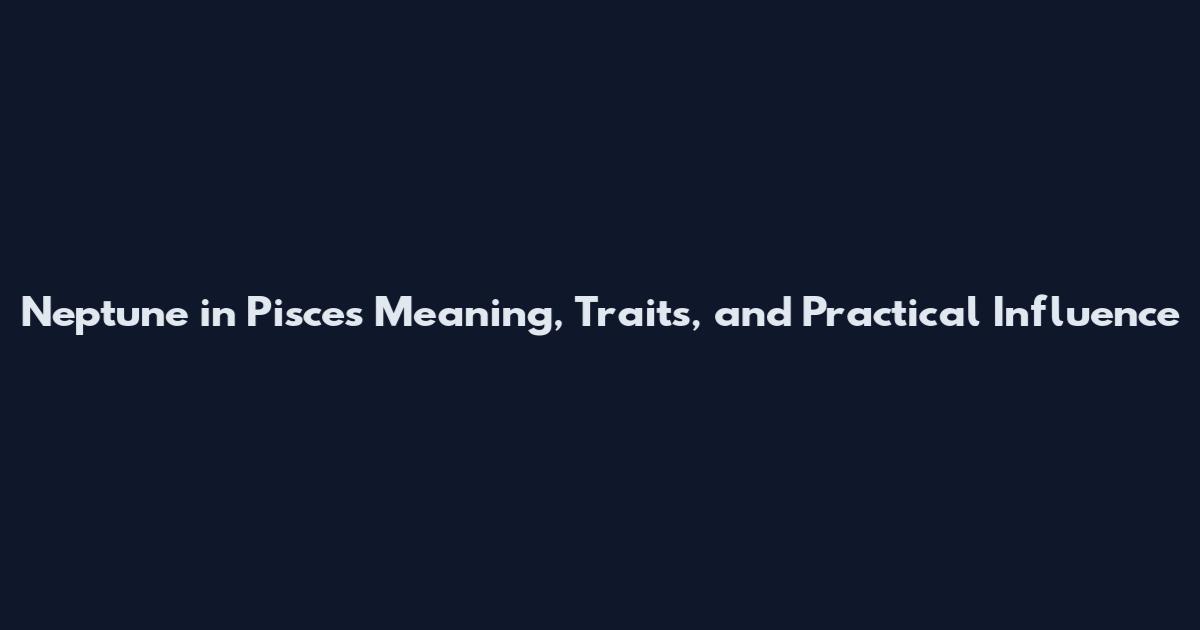 Neptune in Pisces Meaning, Traits, and Practical Influence