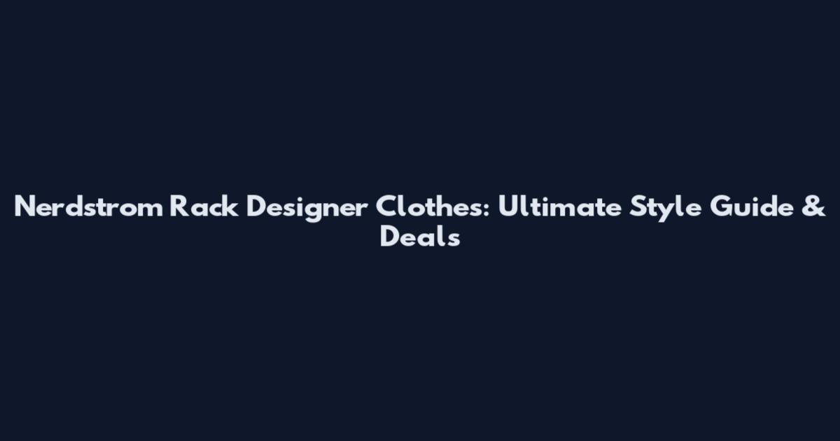 Nerdstrom Rack Designer Clothes: Ultimate Style Guide & Deals