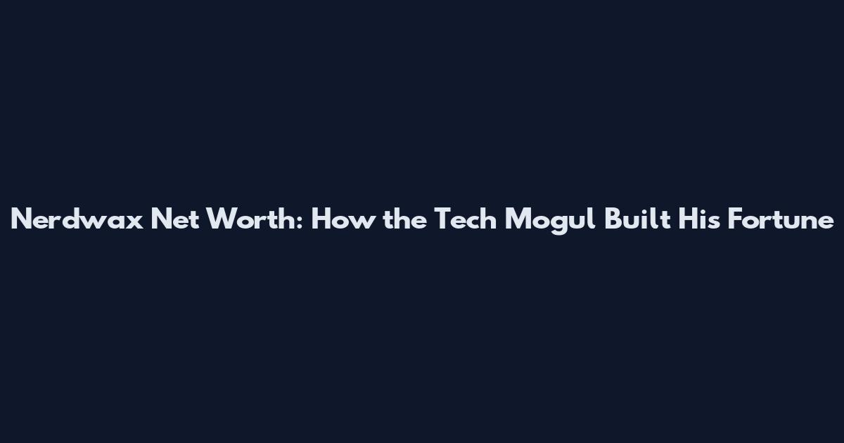 Nerdwax Net Worth: How the Tech Mogul Built His Fortune