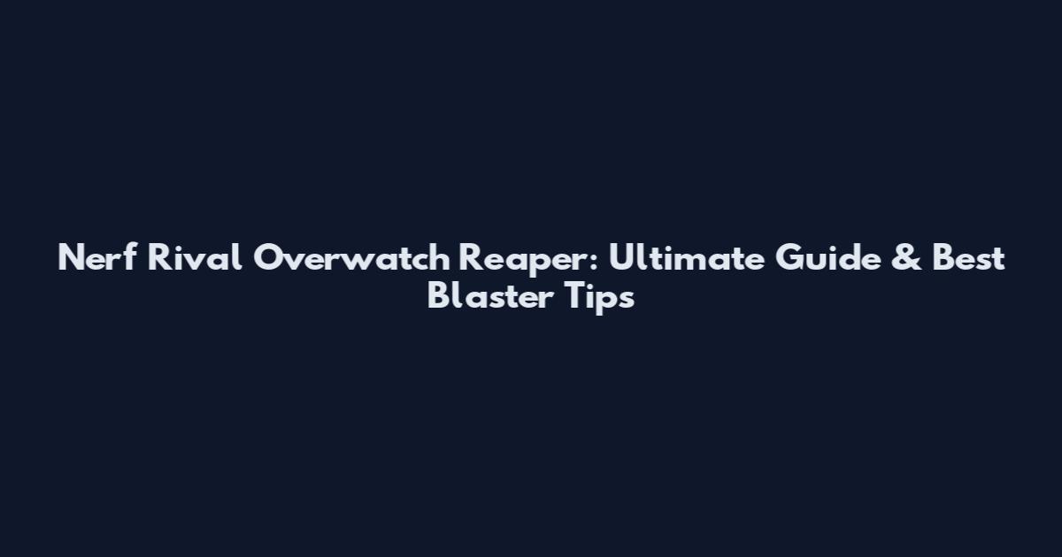 Nerf Rival Overwatch Reaper: Ultimate Guide & Best Blaster Tips