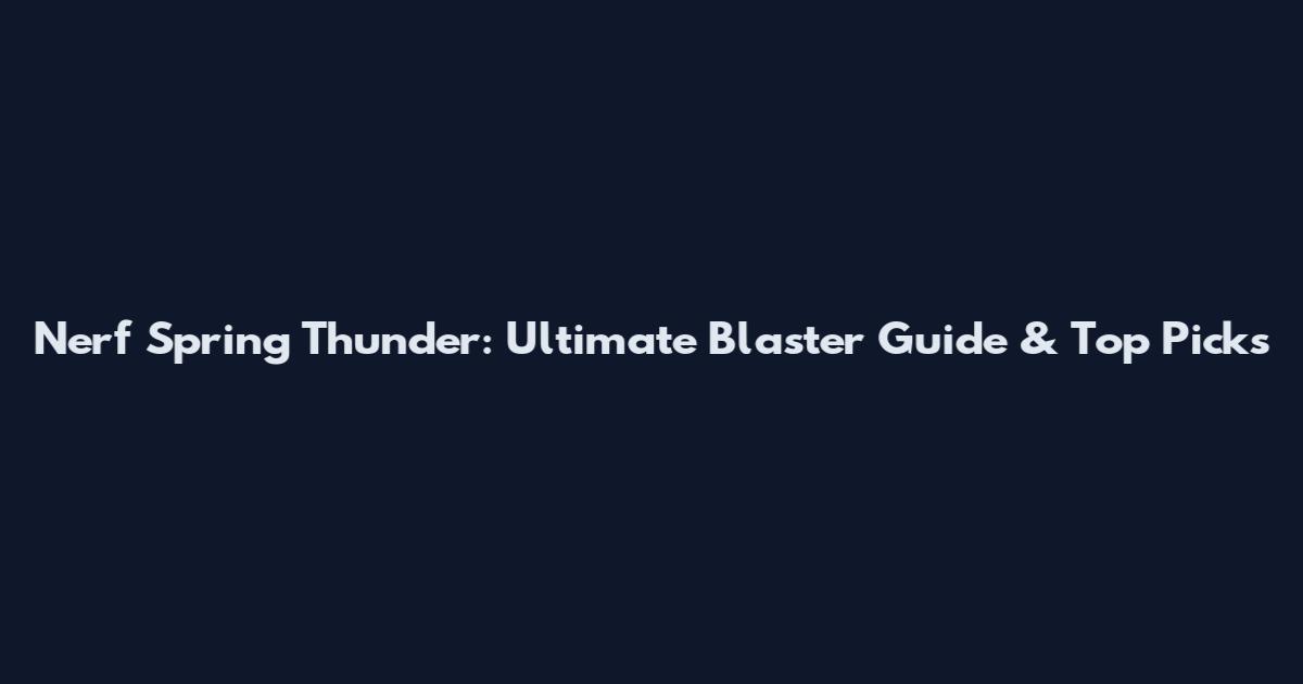 Nerf Spring Thunder: Ultimate Blaster Guide & Top Picks