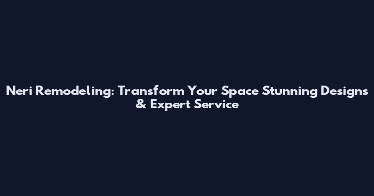 Neri Remodeling: Transform Your Space Stunning Designs & Expert Service