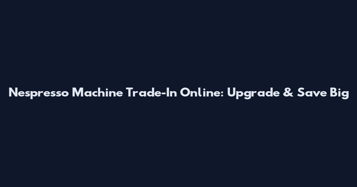 Nespresso Machine Trade-In Online: Upgrade & Save Big
