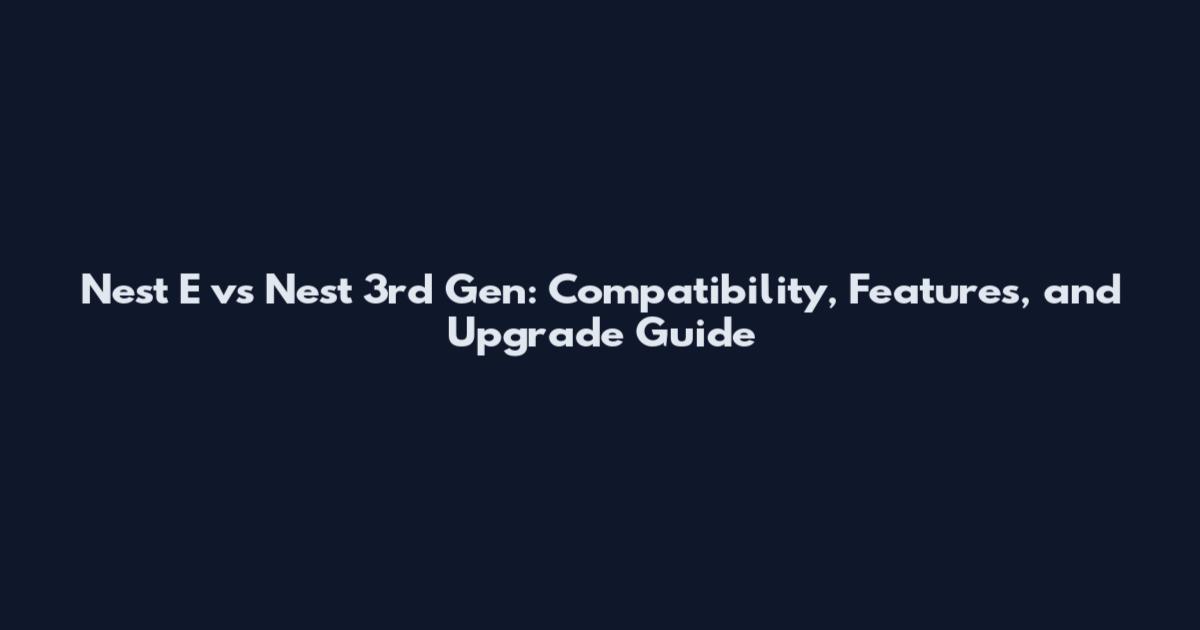 Nest E vs Nest 3rd Gen: Compatibility, Features, and Upgrade Guide