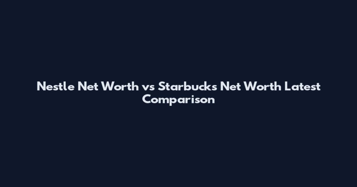 Nestle Net Worth vs Starbucks Net Worth Latest Comparison