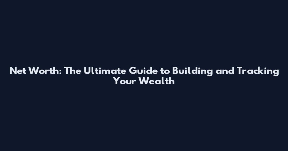 Net Worth: The Ultimate Guide to Building and Tracking Your Wealth