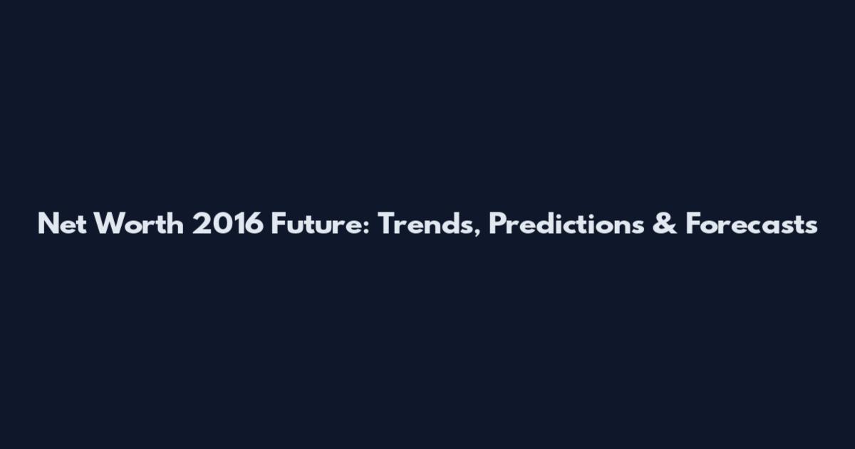 Net Worth 2016 Future: Trends, Predictions & Forecasts
