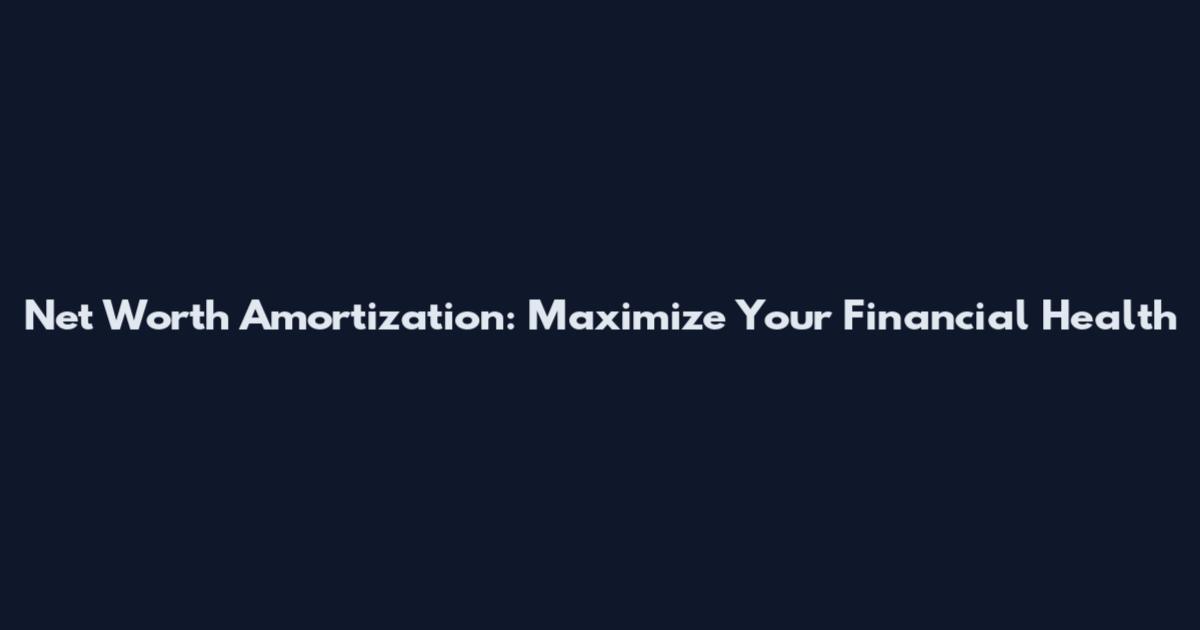 Net Worth Amortization: Maximize Your Financial Health