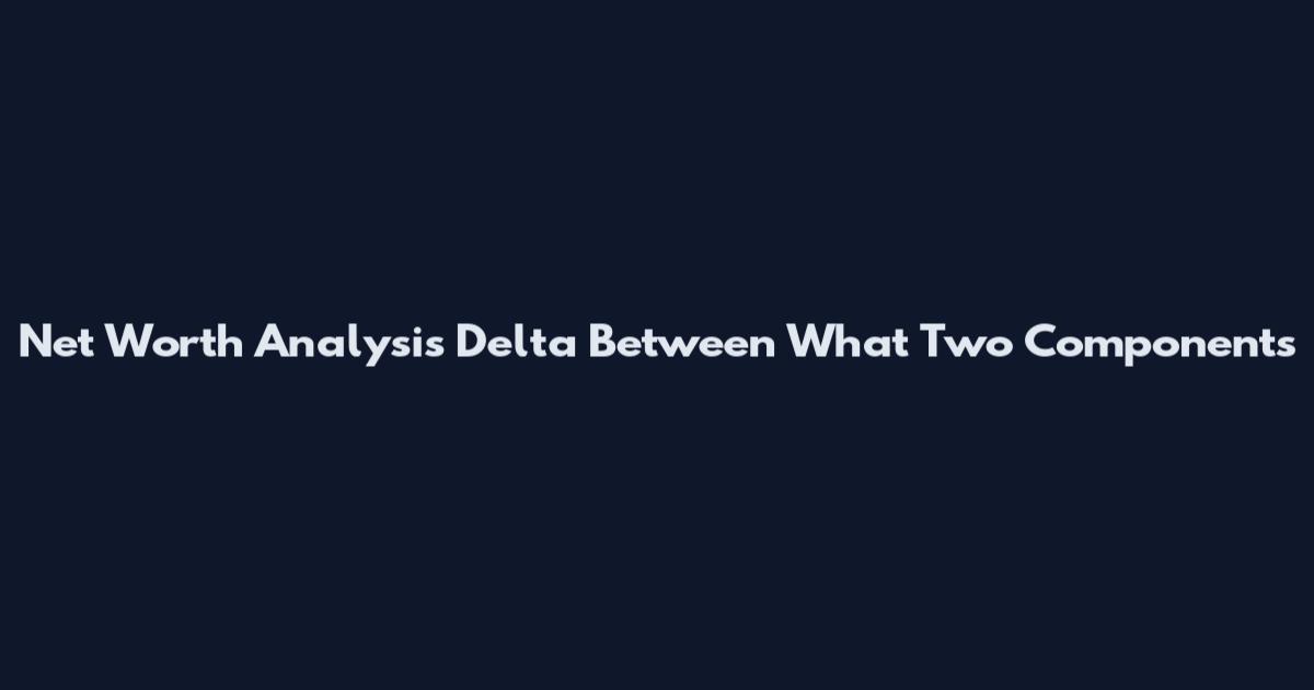 Net Worth Analysis Delta Between What Two Components