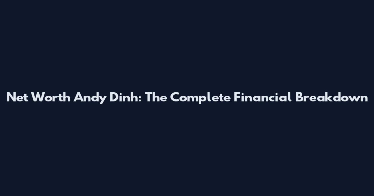 Net Worth Andy Dinh: The Complete Financial Breakdown