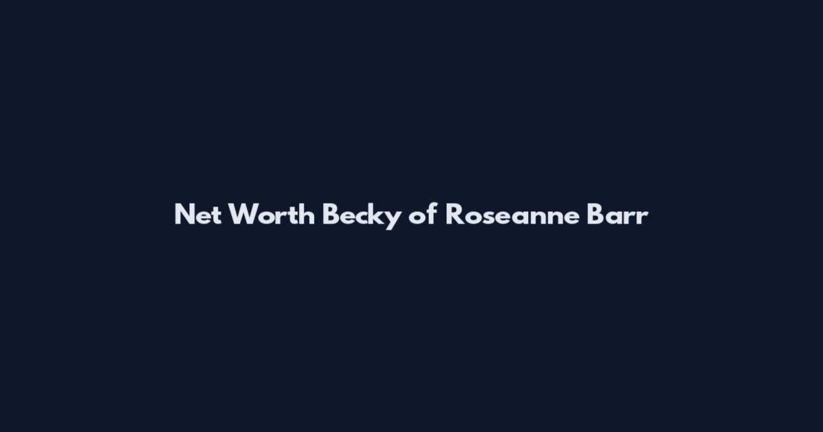 Net Worth Becky of Roseanne Barr