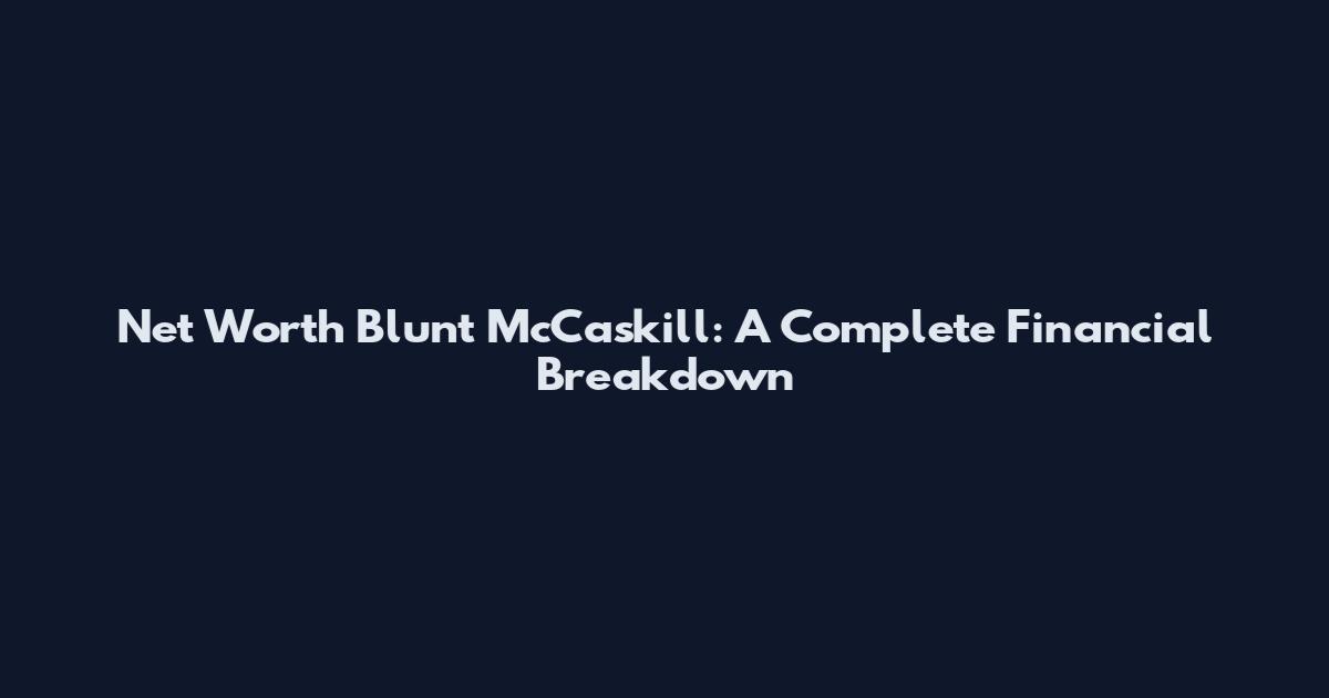 Net Worth Blunt McCaskill: A Complete Financial Breakdown