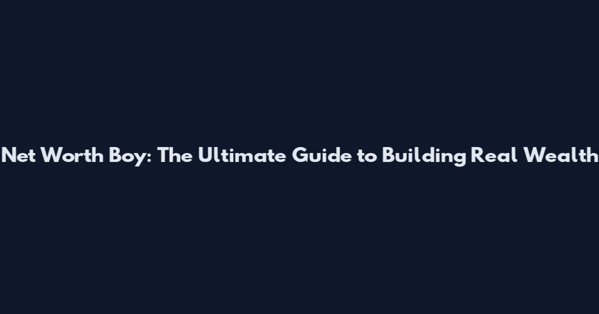 Net Worth Boy: The Ultimate Guide to Building Real Wealth