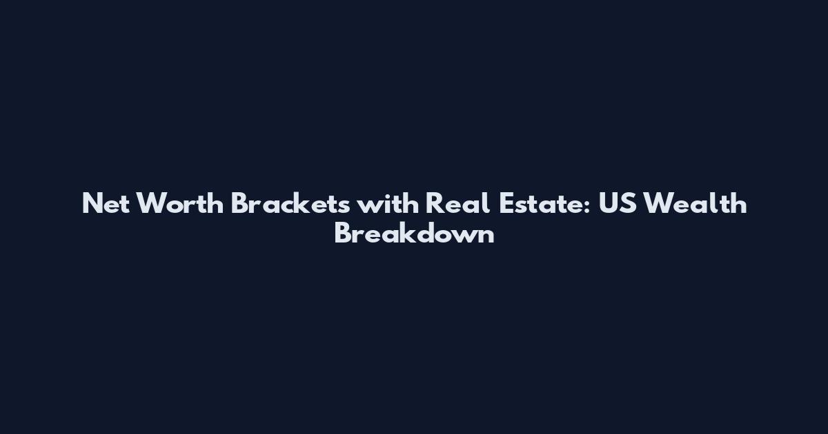 Net Worth Brackets with Real Estate: US Wealth Breakdown