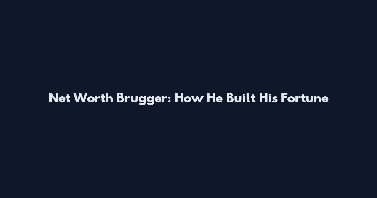Net Worth Brugger: How He Built His Fortune