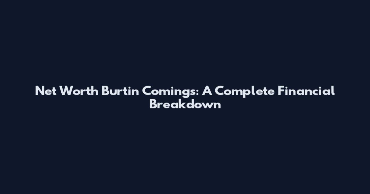 Net Worth Burtin Comings: A Complete Financial Breakdown