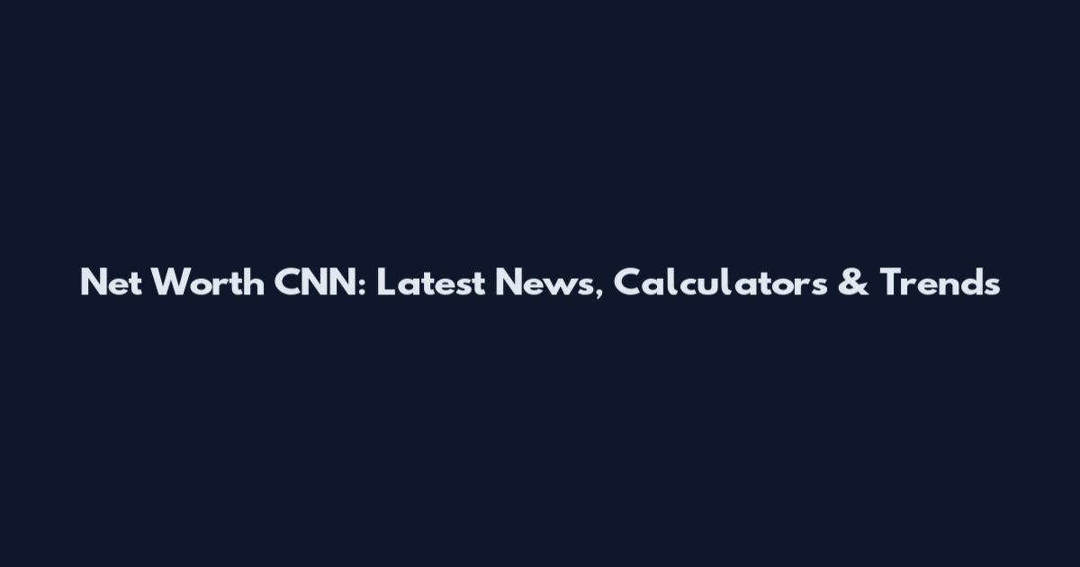 Net Worth CNN: Latest News, Calculators & Trends