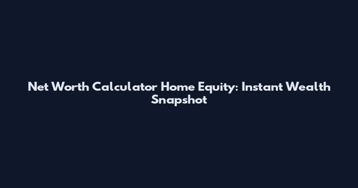 Net Worth Calculator Home Equity: Instant Wealth Snapshot