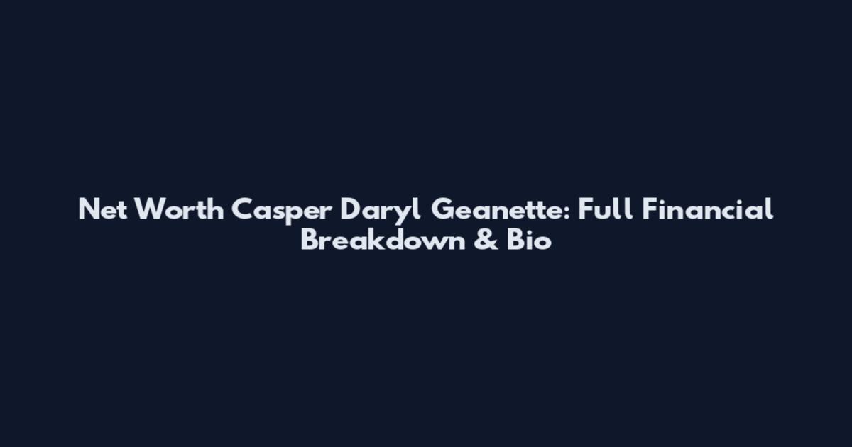 Net Worth Casper Daryl Geanette: Full Financial Breakdown & Bio