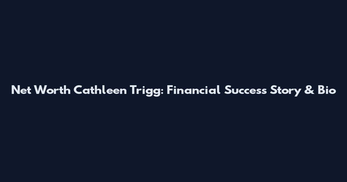 Net Worth Cathleen Trigg: Financial Success Story & Bio