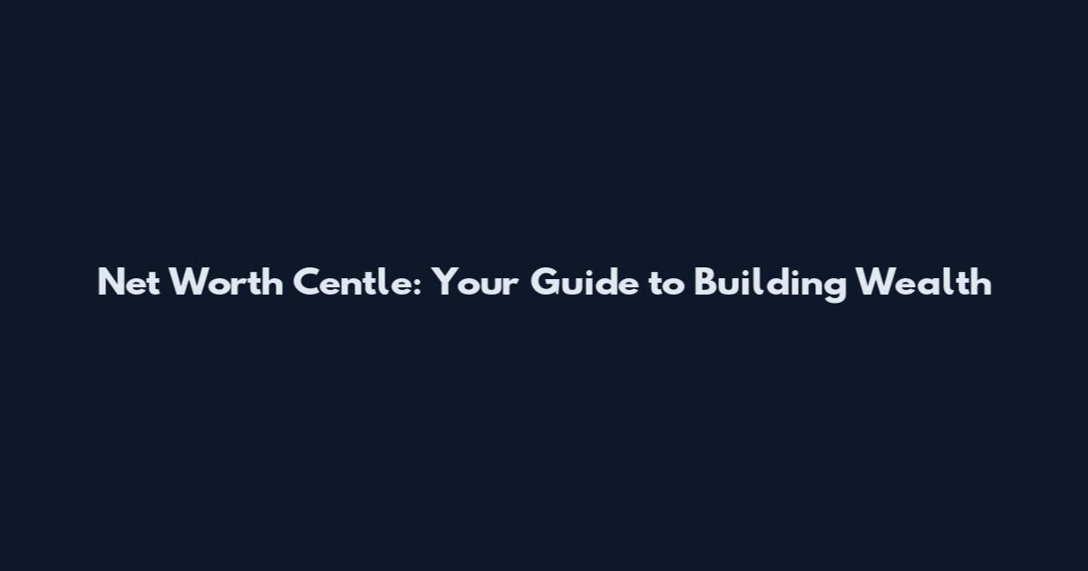 Net Worth Centle: Your Guide to Building Wealth