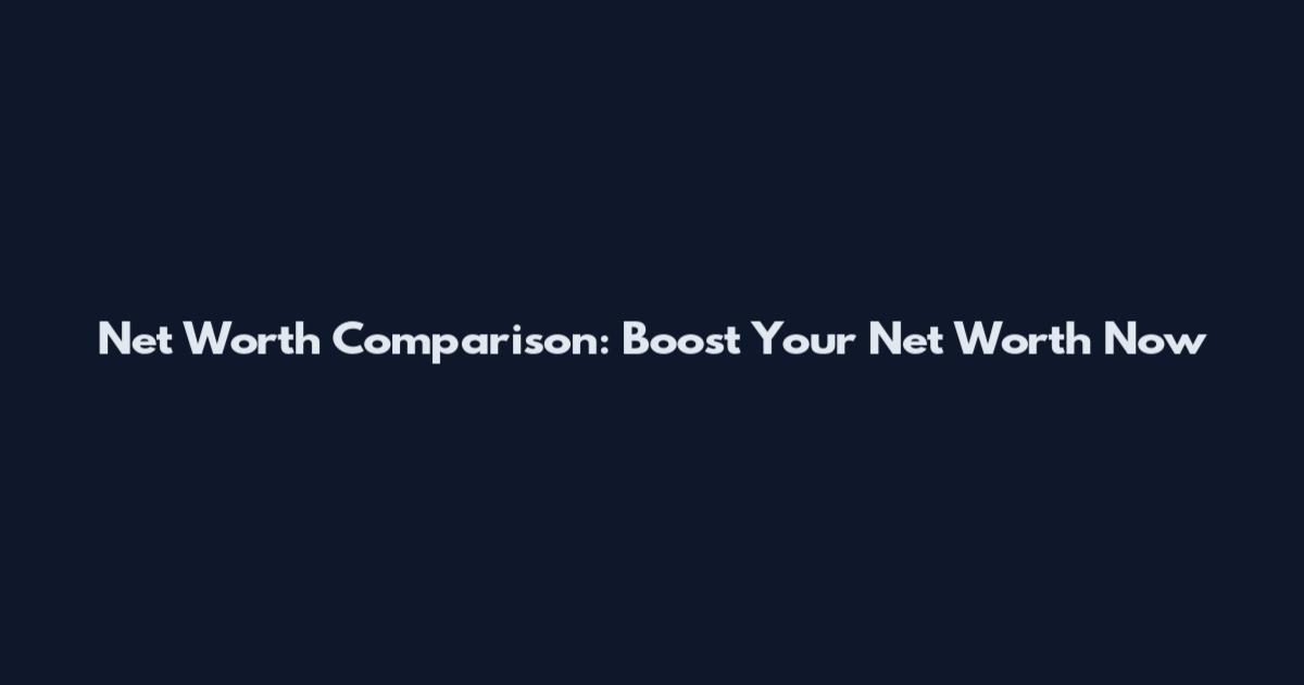 Net Worth Comparison: Boost Your Net Worth Now
