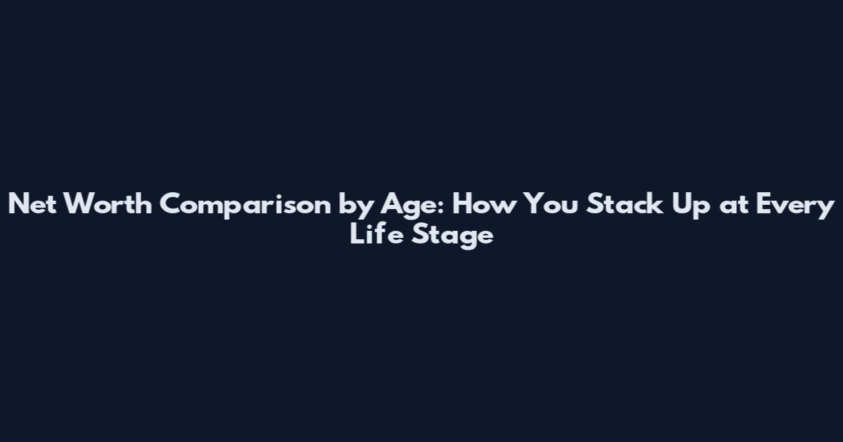 Net Worth Comparison by Age: How You Stack Up at Every Life Stage