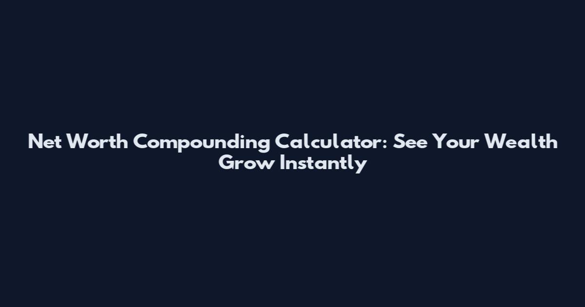 Net Worth Compounding Calculator: See Your Wealth Grow Instantly