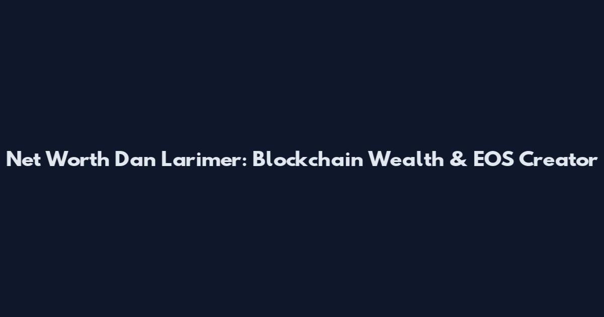 Net Worth Dan Larimer: Blockchain Wealth & EOS Creator