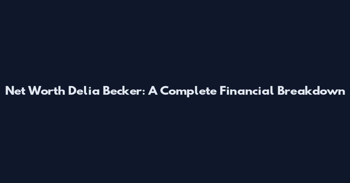 Net Worth Delia Becker: A Complete Financial Breakdown